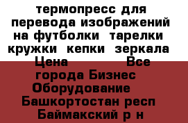 термопресс для перевода изображений на футболки, тарелки, кружки, кепки, зеркала › Цена ­ 30 000 - Все города Бизнес » Оборудование   . Башкортостан респ.,Баймакский р-н